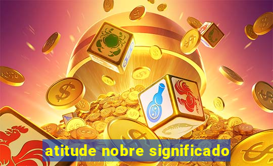 atitude nobre significado